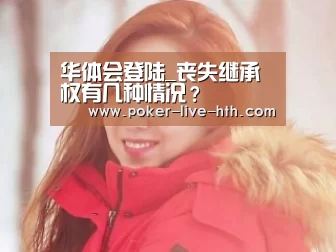 华体会登陆_丧失继承权有几种情况?(图1) 华体会登陆