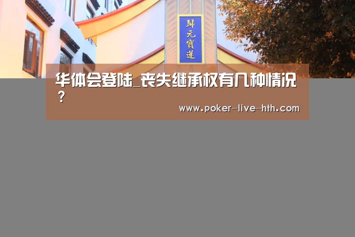 华体会登陆_丧失继承权有几种情况?(图3) 华体会登陆
